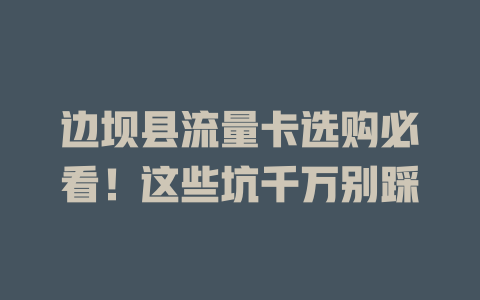 边坝县流量卡选购必看！这些坑千万别踩