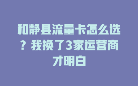 和静县流量卡怎么选？我换了3家运营商才明白
