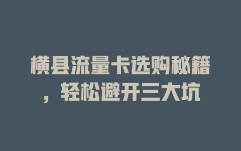 横县流量卡选购秘籍，轻松避开三大坑