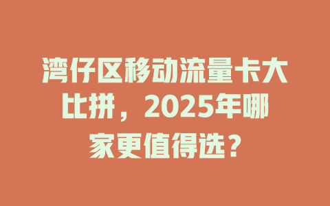 湾仔区移动流量卡大比拼，2025年哪家更值得选？
