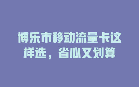 博乐市移动流量卡这样选，省心又划算
