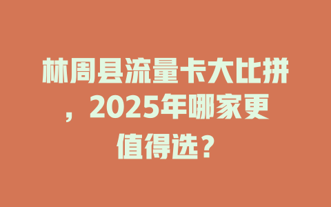 林周县流量卡大比拼，2025年哪家更值得选？