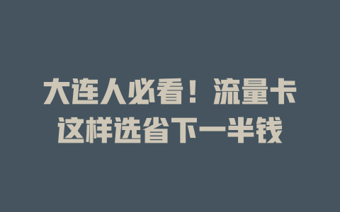 大连人必看！流量卡这样选省下一半钱