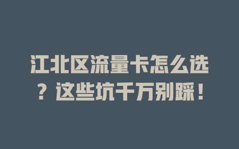 江北区流量卡怎么选？这些坑千万别踩！
