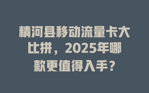 精河县移动流量卡大比拼，2025年哪款更值得入手？