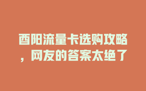 酉阳流量卡选购攻略，网友的答案太绝了
