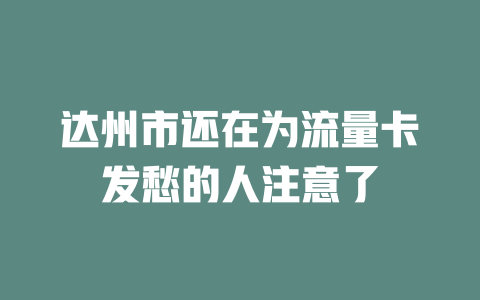 达州市还在为流量卡发愁的人注意了
