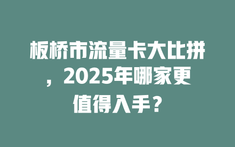 板桥市流量卡大比拼，2025年哪家更值得入手？