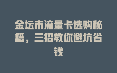 金坛市流量卡选购秘籍，三招教你避坑省钱