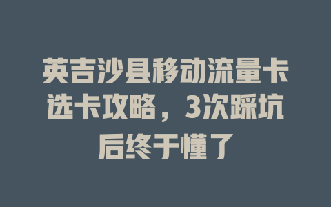 英吉沙县移动流量卡选卡攻略，3次踩坑后终于懂了