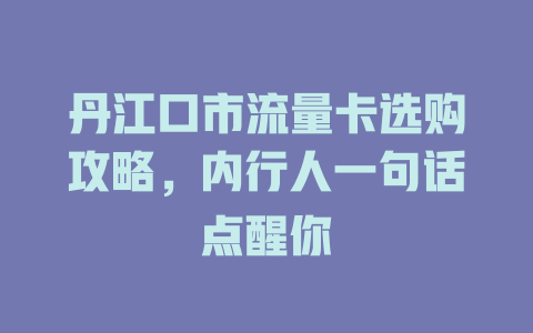 丹江口市流量卡选购攻略，内行人一句话点醒你