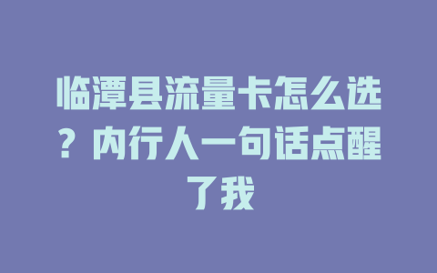 临潭县流量卡怎么选？内行人一句话点醒了我