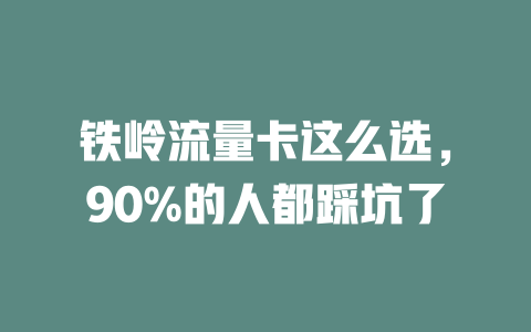 铁岭流量卡这么选，90%的人都踩坑了