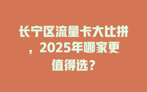 长宁区流量卡大比拼，2025年哪家更值得选？