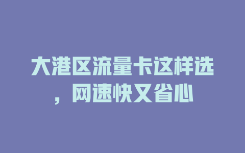 大港区流量卡这样选，网速快又省心