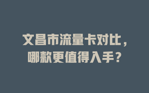 文昌市流量卡对比，哪款更值得入手？
