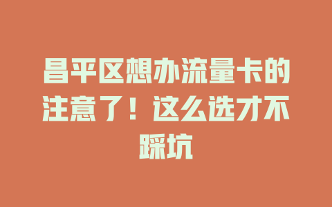 昌平区想办流量卡的注意了！这么选才不踩坑