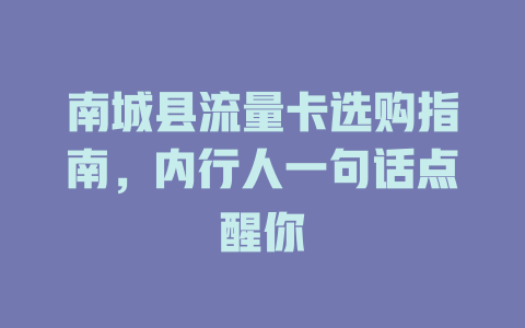 南城县流量卡选购指南，内行人一句话点醒你