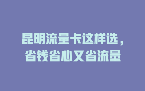 昆明流量卡这样选，省钱省心又省流量