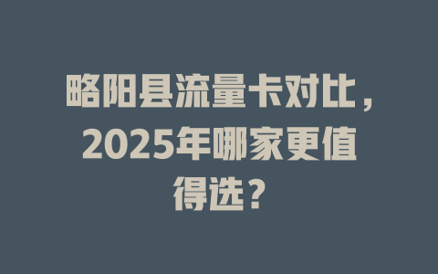 略阳县流量卡对比，2025年哪家更值得选？