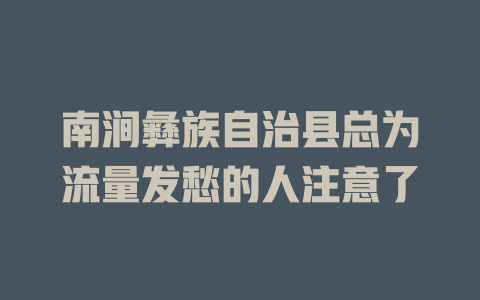 南涧彝族自治县总为流量发愁的人注意了