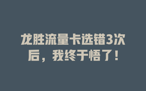 龙胜流量卡选错3次后，我终于悟了！