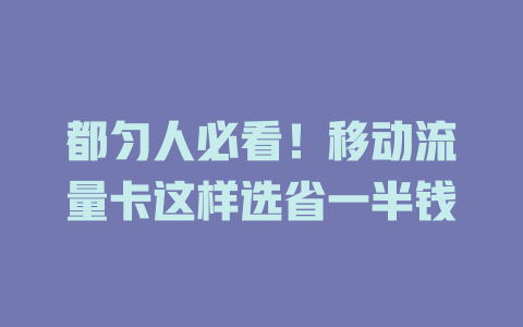 都匀人必看！移动流量卡这样选省一半钱