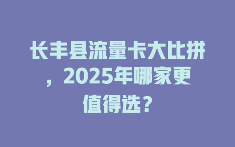 长丰县流量卡大比拼，2025年哪家更值得选？
