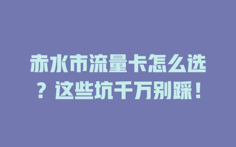 赤水市流量卡怎么选？这些坑千万别踩！
