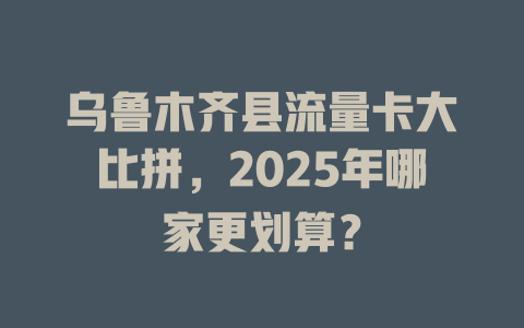乌鲁木齐县流量卡大比拼，2025年哪家更划算？