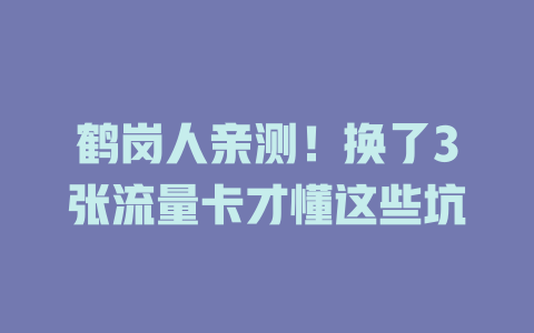 鹤岗人亲测！换了3张流量卡才懂这些坑