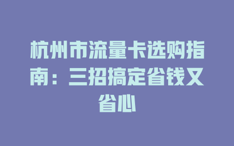 杭州市流量卡选购指南：三招搞定省钱又省心