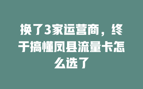 换了3家运营商，终于搞懂凤县流量卡怎么选了