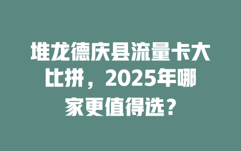 堆龙德庆县流量卡大比拼，2025年哪家更值得选？