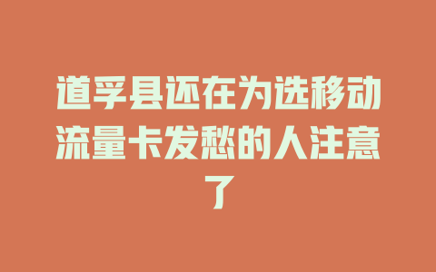 道孚县还在为选移动流量卡发愁的人注意了