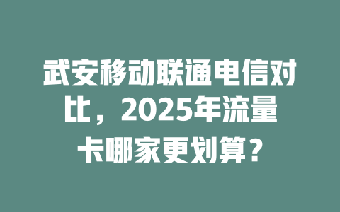 武安移动联通电信对比，2025年流量卡哪家更划算？