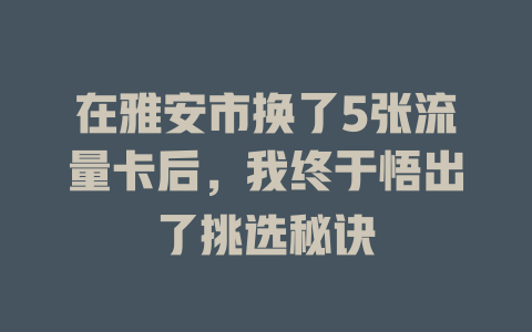 在雅安市换了5张流量卡后，我终于悟出了挑选秘诀
