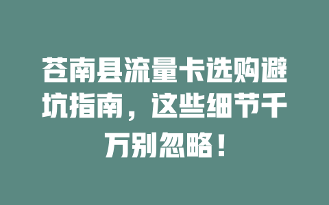 苍南县流量卡选购避坑指南，这些细节千万别忽略！