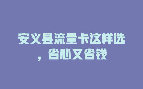 安义县流量卡这样选，省心又省钱
