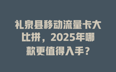 礼泉县移动流量卡大比拼，2025年哪款更值得入手？