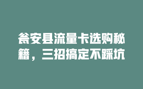 瓮安县流量卡选购秘籍，三招搞定不踩坑