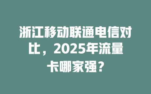 浙江移动联通电信对比，2025年流量卡哪家强？