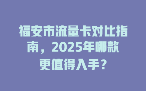 福安市流量卡对比指南，2025年哪款更值得入手？