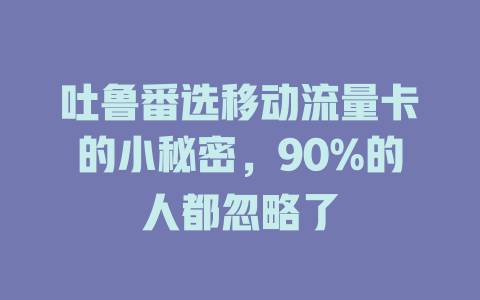 吐鲁番选移动流量卡的小秘密，90%的人都忽略了