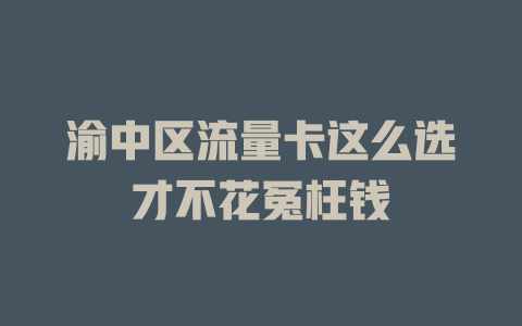 渝中区流量卡这么选才不花冤枉钱