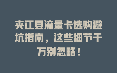 夹江县流量卡选购避坑指南，这些细节千万别忽略！