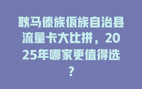 耿马傣族佤族自治县流量卡大比拼，2025年哪家更值得选？