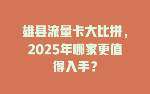 雄县流量卡大比拼，2025年哪家更值得入手？