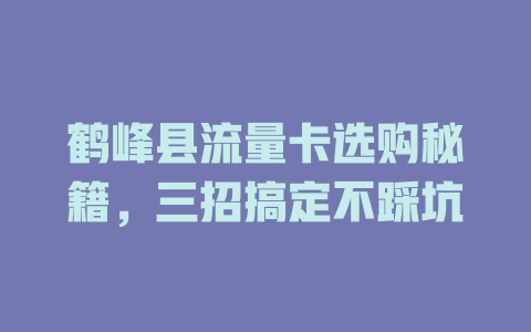 鹤峰县流量卡选购秘籍，三招搞定不踩坑