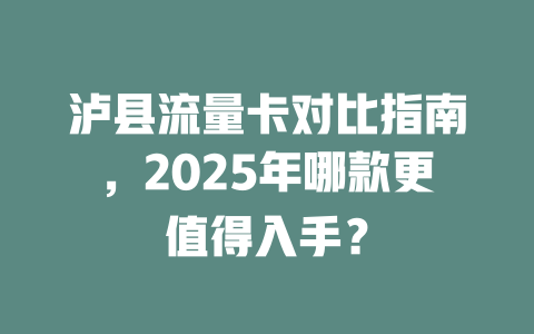泸县流量卡对比指南，2025年哪款更值得入手？